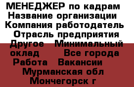 МЕНЕДЖЕР по кадрам › Название организации ­ Компания-работодатель › Отрасль предприятия ­ Другое › Минимальный оклад ­ 1 - Все города Работа » Вакансии   . Мурманская обл.,Мончегорск г.